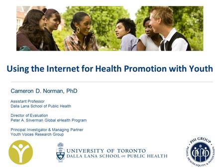 Using the Internet for Health Promotion with Youth Cameron D. Norman, PhD Assistant Professor Dalla Lana School of Public Health Director of Evaluation.