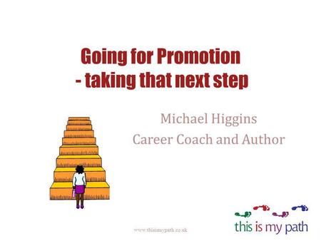Going for Promotion - taking that next step Michael Higgins Career Coach and Author www.thisismypath.co.uk.