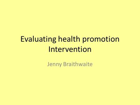 Evaluating health promotion Intervention Jenny Braithwaite.