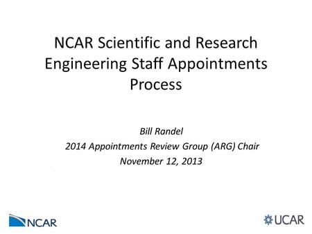 NCAR Scientific and Research Engineering Staff Appointments Process Bill Randel 2014 Appointments Review Group (ARG) Chair November 12, 2013.
