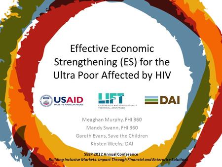Effective Economic Strengthening (ES) for the Ultra Poor Affected by HIV Meaghan Murphy, FHI 360 Mandy Swann, FHI 360 Gareth Evans, Save the Children Kirsten.