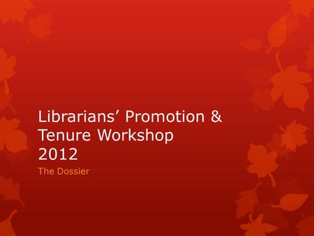 Librarians Promotion & Tenure Workshop 2012 The Dossier.