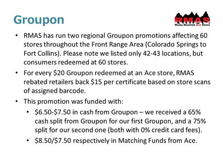 Groupon RMAS has run two regional Groupon promotions affecting 60 stores throughout the Front Range Area (Colorado Springs to Fort Collins). Please note.