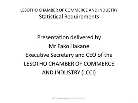 LESOTHO CHAMBER OF COMMERCE AND INDUSTRY Statistical Requirements Presentation delivered by Mr Fako Hakane Executive Secretary and CEO of the LESOTHO CHAMBER.