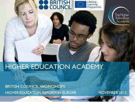 BRITISH COUNCIL WORKSHOPS HIGHER EDUCATION REFORM IN EUROPENOVEMBER 2012 HIGHER EDUCATION ACADEMY.