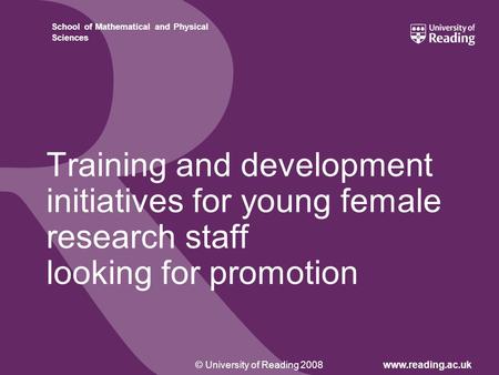 © University of Reading 2008www.reading.ac.uk School of Mathematical and Physical Sciences Training and development initiatives for young female research.