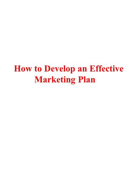 How to Develop an Effective Marketing Plan. Necessary Factors : 1.Benefits first 2.Measureable objectives 3.Six parts to marketing 4.Plan by market, not.