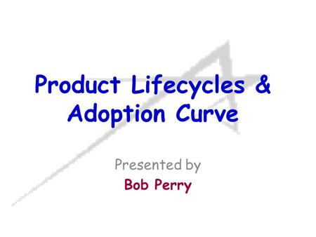 Product Lifecycles & Adoption Curve Presented by Bob Perry.