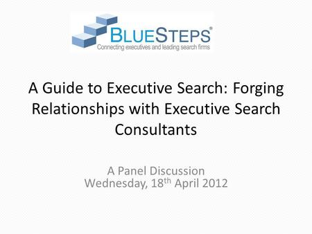 A Guide to Executive Search: Forging Relationships with Executive Search Consultants A Panel Discussion Wednesday, 18 th April 2012.