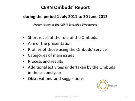 CERN Ombuds Report during the period 1 July 2011 to 30 June 2012 Presentation at the CERN Extended Directorate Short recall of the role of the Ombuds Aim.