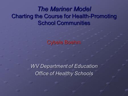 The Mariner Model Charting the Course for Health-Promoting School Communities Cybele Boehm WV Department of Education Office of Healthy Schools.