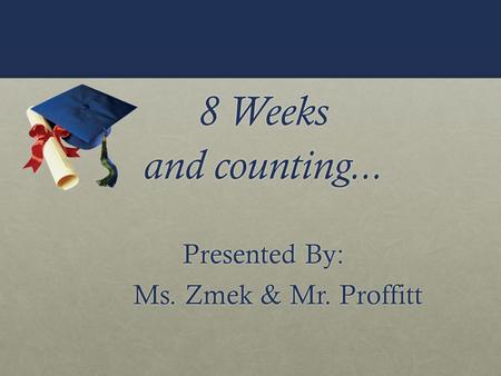8 Weeks and counting... Presented By: Ms. Zmek & Mr. Proffitt Ms. Zmek & Mr. Proffitt.