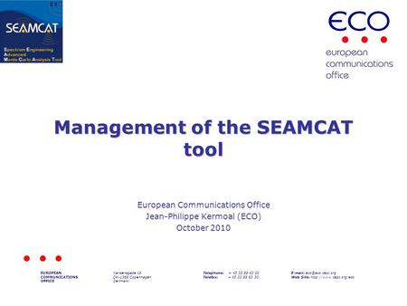 Management of the SEAMCAT tool European Communications Office Jean-Philippe Kermoal (ECO) October 2010 EUROPEAN COMMUNICATIONS OFFICE Nansensgade 19 DK-1366.