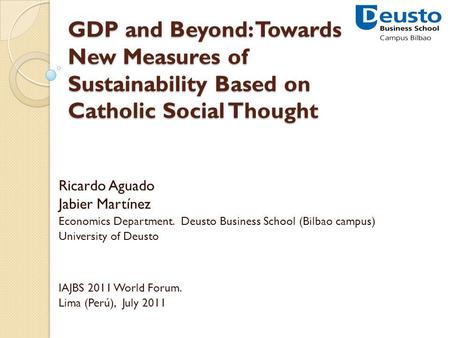 GDP and Beyond: Towards New Measures of Sustainability Based on Catholic Social Thought Ricardo Aguado Jabier Martínez Economics Department. Deusto Business.
