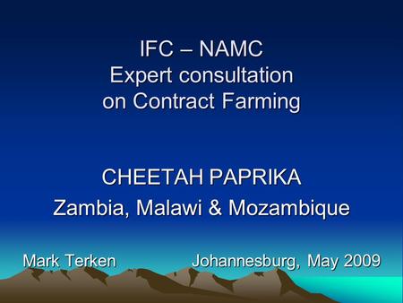 IFC – NAMC Expert consultation on Contract Farming CHEETAH PAPRIKA Zambia, Malawi & Mozambique Mark Terken Johannesburg, May 2009.