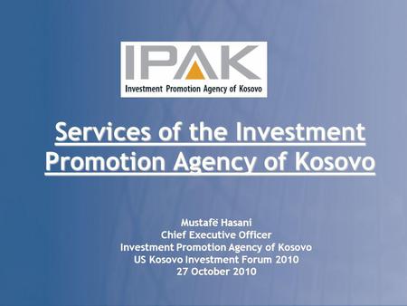 Services of the Investment Promotion Agency of Kosovo Mustafë Hasani Chief Executive Officer Investment Promotion Agency of Kosovo US Kosovo Investment.