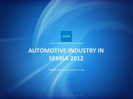 Vladimir Tomic| Assistant Director for FDI AUTOMOTIVE INDUSTRY IN SERBIA 2012 Serbia Investment and Export Promotion Agency PRESENTATION RIGHTS RESERVED.