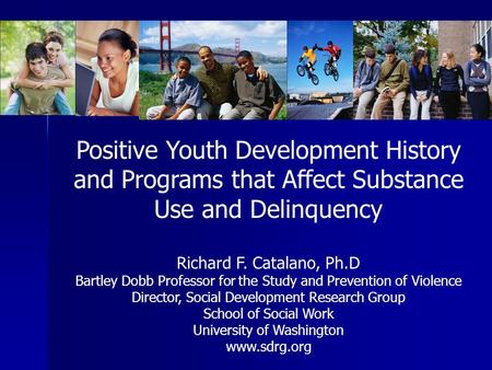 Positive Youth Development History and Programs that Affect Substance Use and Delinquency Richard F. Catalano, Ph.D Bartley Dobb Professor for the Study.