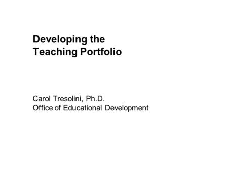 Developing the Teaching Portfolio Carol Tresolini, Ph. D