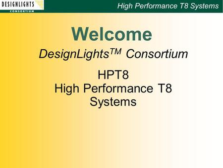 High Performance T8 Systems Welcome DesignLights TM Consortium HPT8 High Performance T8 Systems.