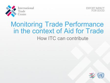 Monitoring Trade Performance in the context of Aid for Trade How ITC can contribute.