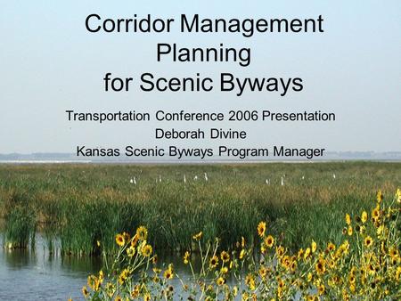 Corridor Management Planning for Scenic Byways Transportation Conference 2006 Presentation Deborah Divine Kansas Scenic Byways Program Manager.