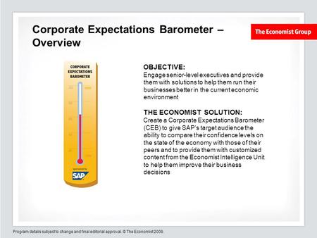 Program details subject to change and final editorial approval. © The Economist 2009. Corporate Expectations Barometer – Overview OBJECTIVE: Engage senior-level.