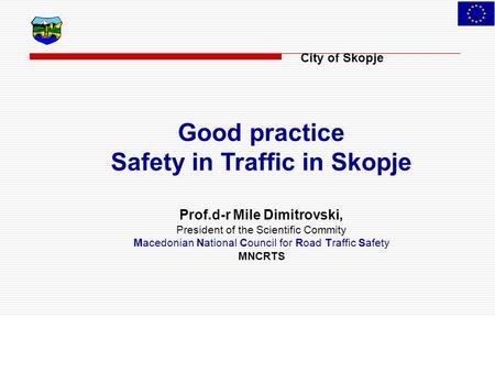 City of Skopje Good practice Safety in Traffic in Skopje Prof.d-r Mile Dimitrovski, President of the Scientific Commity Macedonian National Council for.
