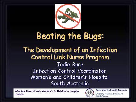 Beating the Bugs: The Development of an Infection Control Link Nurse Program Jodie Burr Infection Control Coordinator Womens and Childrens Hospital South.