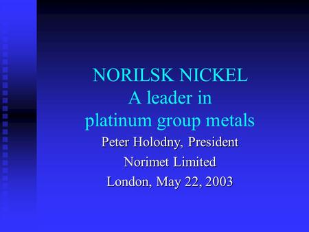 NORILSK NICKEL A leader in platinum group metals Peter Holodny, President Norimet Limited London, May 22, 2003.