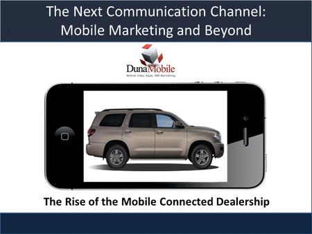 Title slide The Next Communication Channel: Mobile Marketing and Beyond The Rise of the Mobile Connected Dealership.