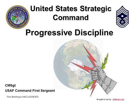 This Briefing is UNCLASSIFIED United States Strategic Command CMSgt USAF Command First Sergeant Progressive Discipline Brought to you by: AFMentor.comAFMentor.com.