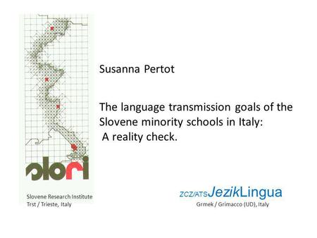 Susanna Pertot The language transmission goals of the Slovene minority schools in Italy: A reality check. Slovene Research Institute Trst / Trieste, Italy.