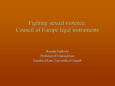 Fighting sexual violence: Council of Europe legal instruments Ksenija Turković Professor of Criminal Law Faculty of Law, University of Zagreb.