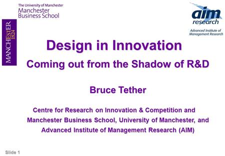 Slide 1 Design in Innovation Coming out from the Shadow of R&D Bruce Tether Centre for Research on Innovation & Competition and Manchester Business School,