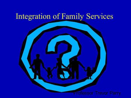 Integration of Family Services Professor Trevor Parry.
