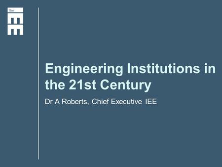 Engineering Institutions in the 21st Century Dr A Roberts, Chief Executive IEE.