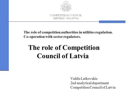 The role of competition authorities in utilities regulation. Co-operation with sector regulators. The role of Competition Council of Latvia Valdis Latkovskis.