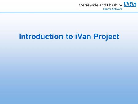 Introduction to iVan Project. iVan = information van and is the Merseyside and Cheshire Cancer Networks Health Awareness, Information and Support Vehicle.