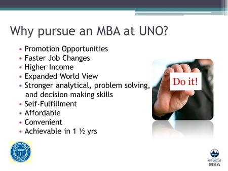 Why pursue an MBA at UNO? Promotion Opportunities Faster Job Changes Higher Income Expanded World View Stronger analytical, problem solving, and decision.