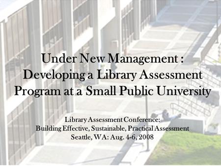 Under New Management : Developing a Library Assessment Program at a Small Public University Library Assessment Conference: Building Effective, Sustainable,
