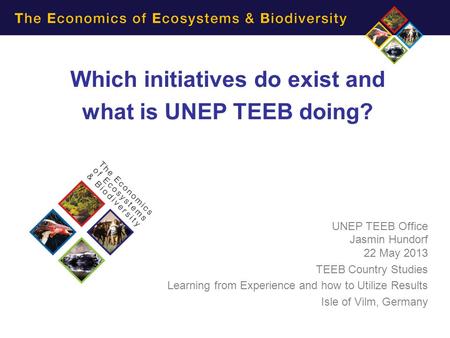 Which initiatives do exist and what is UNEP TEEB doing? UNEP TEEB Office Jasmin Hundorf 22 May 2013 TEEB Country Studies Learning from Experience and how.