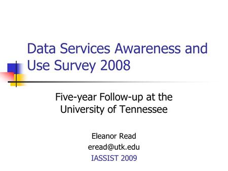 Data Services Awareness and Use Survey 2008 Five-year Follow-up at the University of Tennessee Eleanor Read IASSIST 2009.