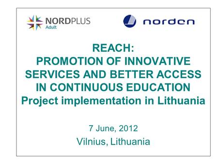 REACH: PROMOTION OF INNOVATIVE SERVICES AND BETTER ACCESS IN CONTINUOUS EDUCATION Project implementation in Lithuania 7 June, 2012 Vilnius, Lithuania.