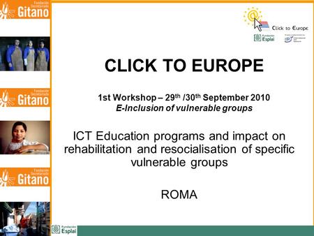 CLICK TO EUROPE 1st Workshop – 29 th /30 th September 2010 E-Inclusion of vulnerable groups ICT Education programs and impact on rehabilitation and resocialisation.