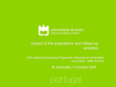 Impact of the evaluations and follow-up activities M. Assunção, 13 October 2008 EUA Institutional Evaluation Programme, Workshop for Universities: round.