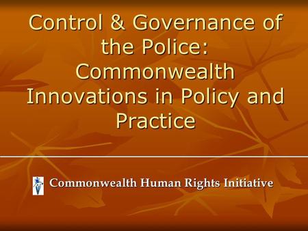 Control & Governance of the Police: Commonwealth Innovations in Policy and Practice Commonwealth Human Rights Initiative Commonwealth Human Rights Initiative.