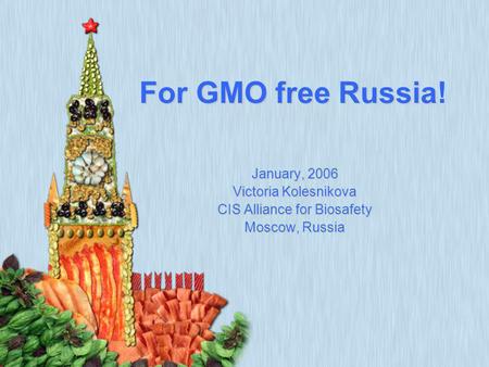 ForGMOfreeRussia For GMO free Russia! January, 2006 Victoria Kolesnikova CIS Alliance for Biosafety Moscow, Russia.