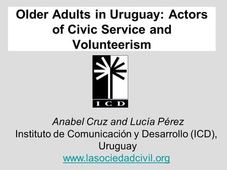 Anabel Cruz and Lucía Pérez Instituto de Comunicación y Desarrollo (ICD), Uruguay www.lasociedadcivil.org Older Adults in Uruguay: Actors of Civic Service.