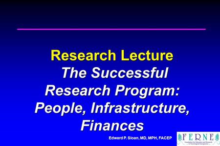 Edward P. Sloan, MD, MPH, FACEP Research Lecture The Successful Research Program: People, Infrastructure, Finances.